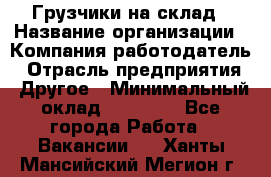 Грузчики на склад › Название организации ­ Компания-работодатель › Отрасль предприятия ­ Другое › Минимальный оклад ­ 25 000 - Все города Работа » Вакансии   . Ханты-Мансийский,Мегион г.